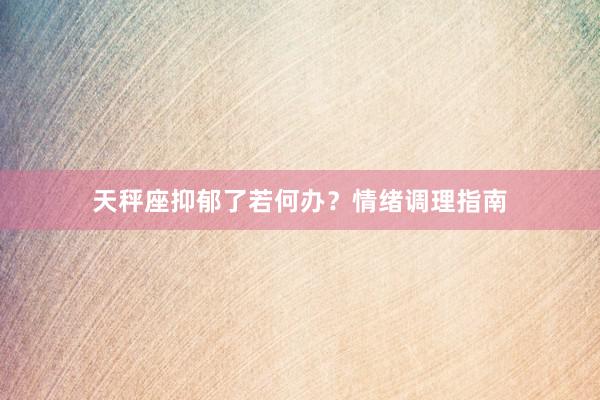 天秤座抑郁了若何办?情绪调理指南