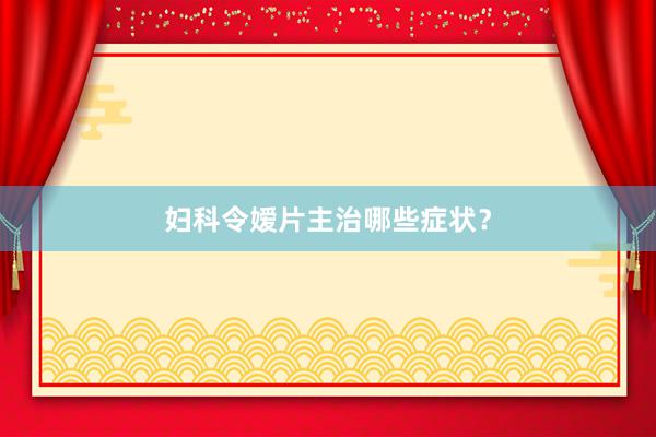 妇科令嫒片主治哪些症状？