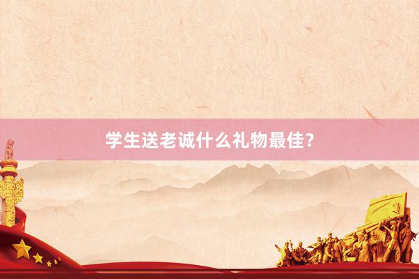 学生送老诚什么礼物最佳？